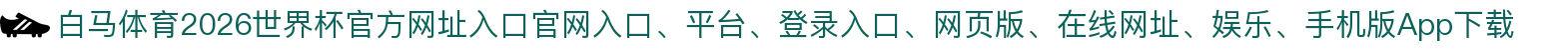 白马体育-点击进入_2026世界杯官方网址入口